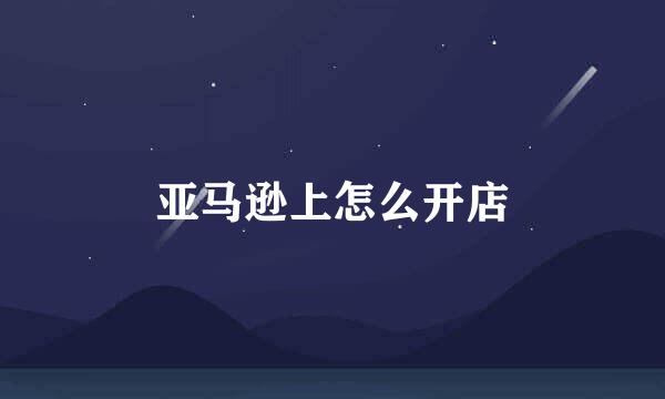 亚马逊上怎么开店