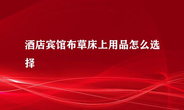 酒店宾馆布草床上用品怎么选择 