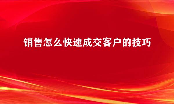 销售怎么快速成交客户的技巧