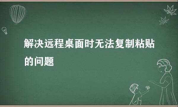 解决远程桌面时无法复制粘贴的问题