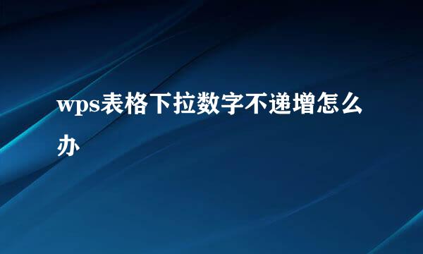 wps表格下拉数字不递增怎么办