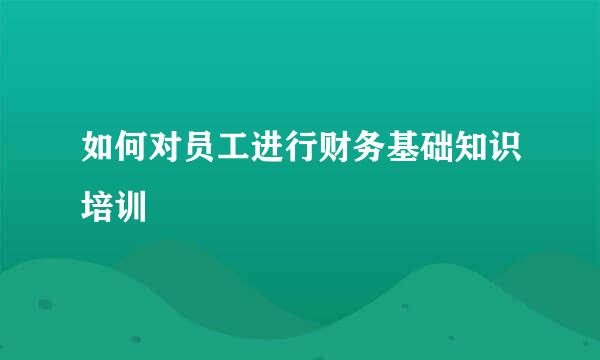 如何对员工进行财务基础知识培训
