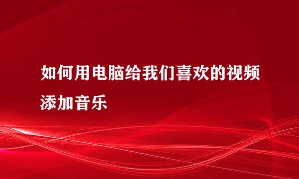 如何用电脑给我们喜欢的视频添加音乐