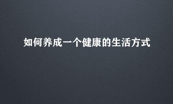 如何养成一个健康的生活方式