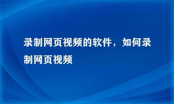 录制网页视频的软件，如何录制网页视频