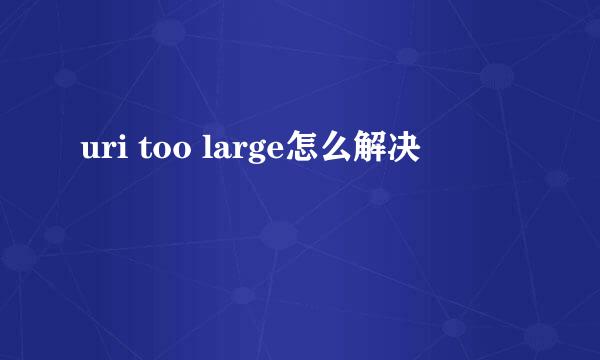 uri too large怎么解决