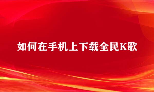 如何在手机上下载全民K歌