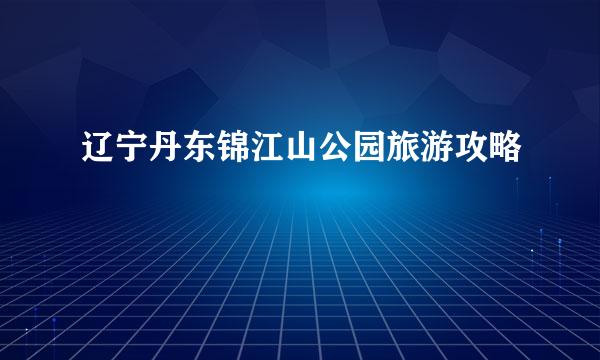 辽宁丹东锦江山公园旅游攻略