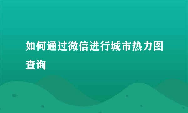 如何通过微信进行城市热力图查询