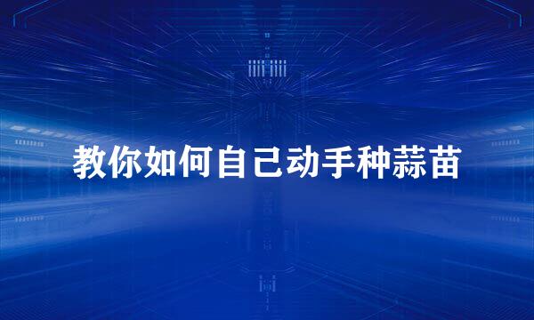 教你如何自己动手种蒜苗
