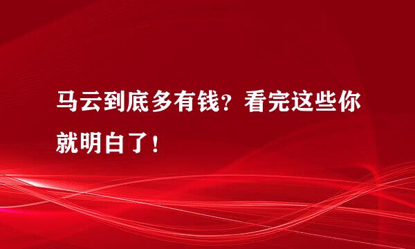 马云到底多有钱?看完这些你就明白了!