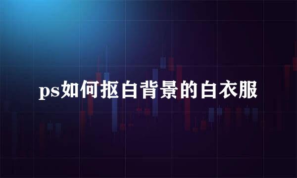 ps如何抠白背景的白衣服