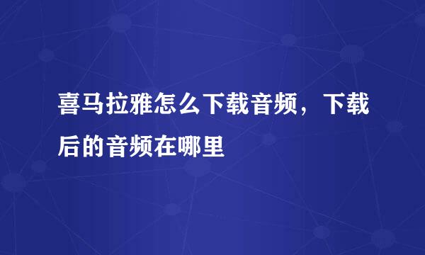 喜马拉雅怎么下载音频，下载后的音频在哪里