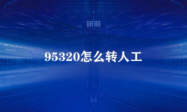 95320怎么转人工