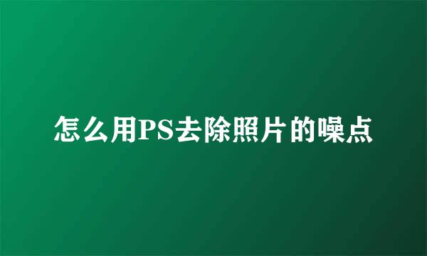 怎么用PS去除照片的噪点