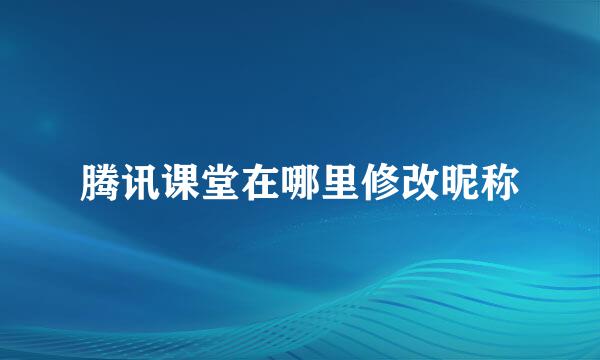腾讯课堂在哪里修改昵称