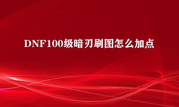 DNF100级暗刃刷图怎么加点