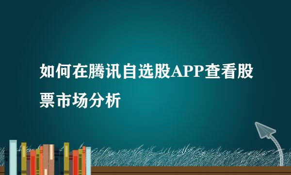 如何在腾讯自选股APP查看股票市场分析
