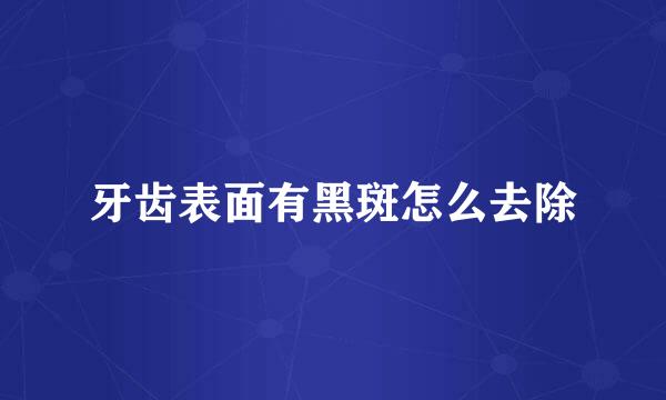 牙齿表面有黑斑怎么去除