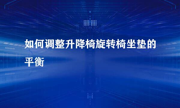 如何调整升降椅旋转椅坐垫的平衡