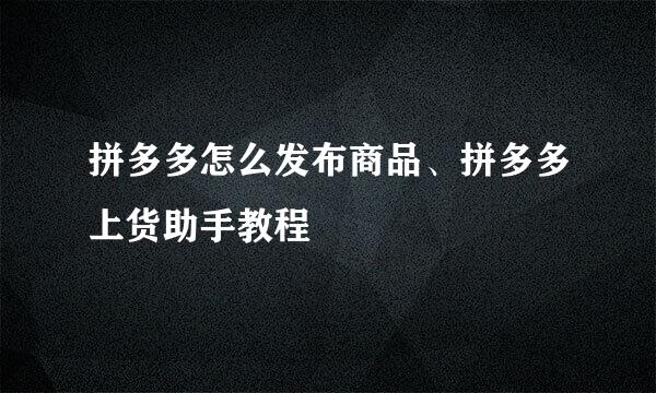 拼多多怎么发布商品、拼多多上货助手教程