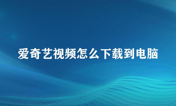 爱奇艺视频怎么下载到电脑