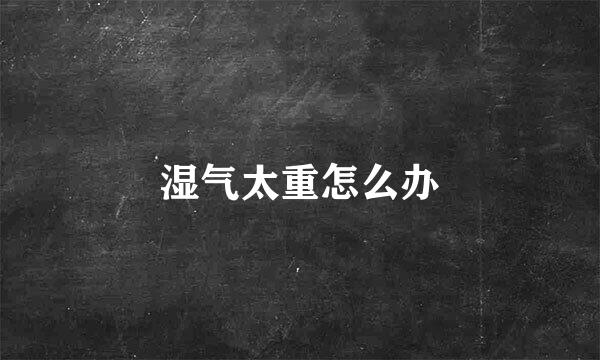 湿气太重怎么办