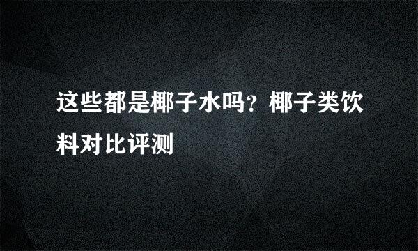 这些都是椰子水吗?椰子类饮料对比评测