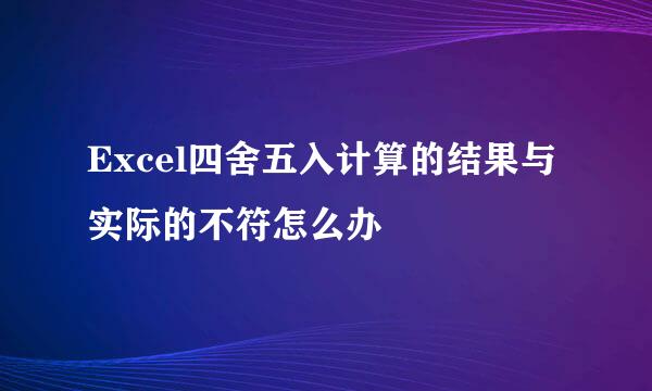 Excel四舍五入计算的结果与实际的不符怎么办