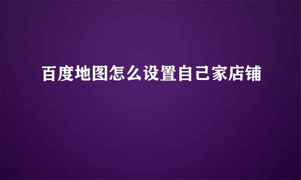 百度地图怎么设置自己家店铺