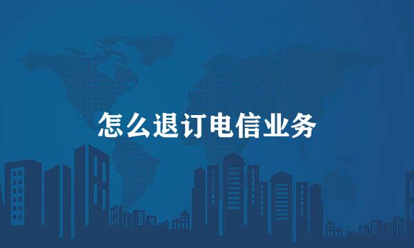 怎么退订电信业务