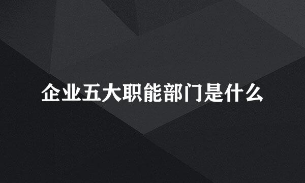 企业五大职能部门是什么