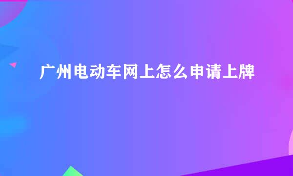 广州电动车网上怎么申请上牌