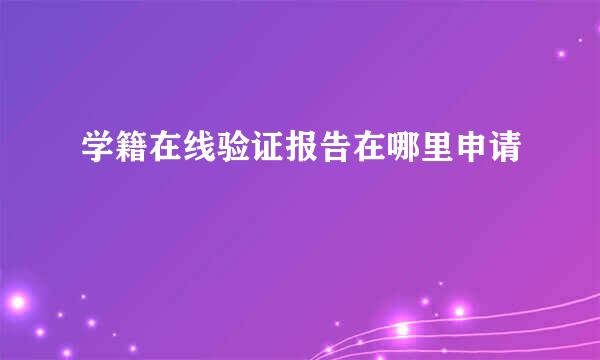 学籍在线验证报告在哪里申请
