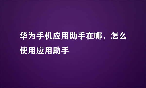 华为手机应用助手在哪，怎么使用应用助手