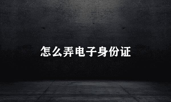 怎么弄电子身份证
