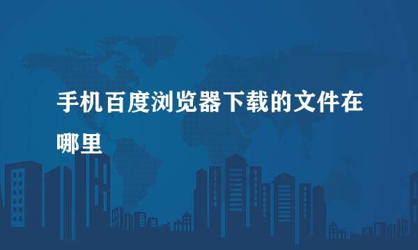 手机百度浏览器下载的文件在哪里