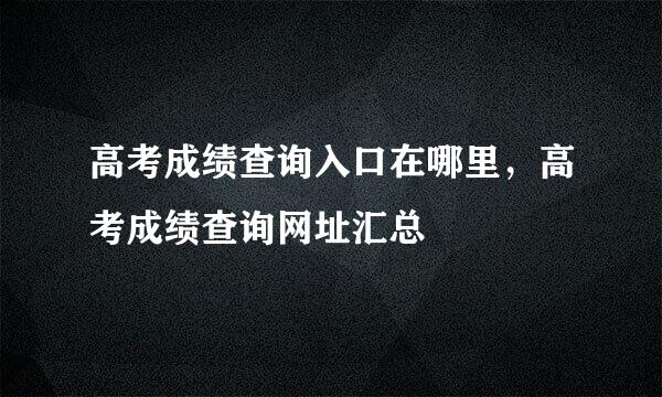 高考成绩查询入口在哪里，高考成绩查询网址汇总