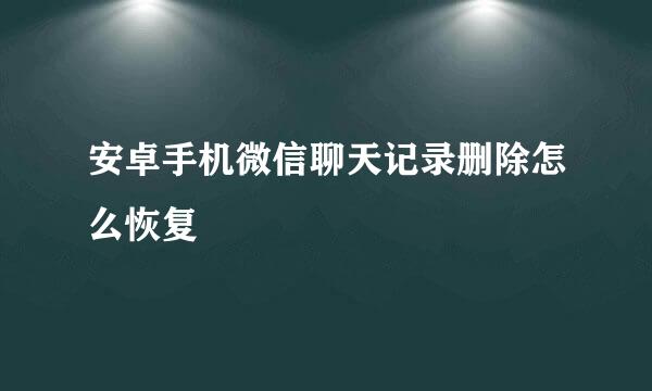 安卓手机微信聊天记录删除怎么恢复