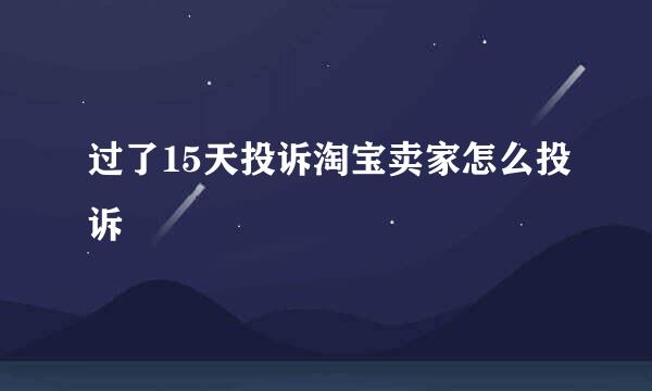 过了15天投诉淘宝卖家怎么投诉