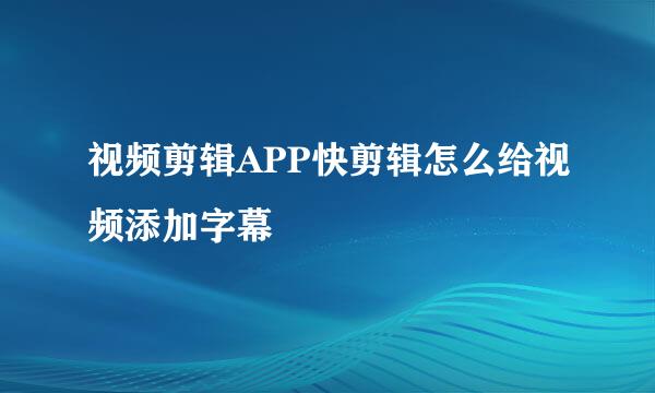 视频剪辑APP快剪辑怎么给视频添加字幕