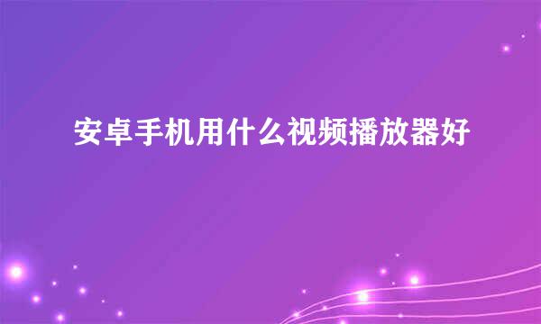 安卓手机用什么视频播放器好