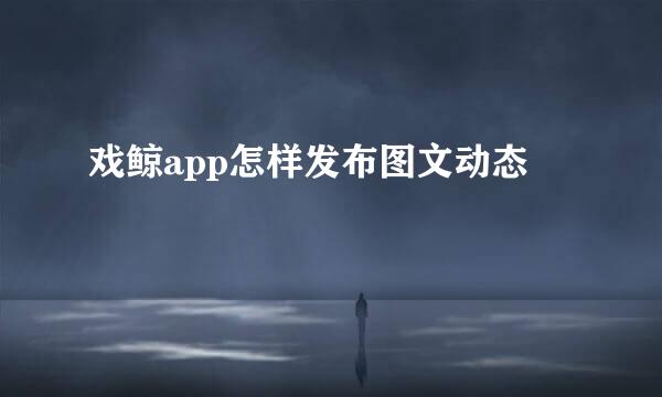 戏鲸app怎样发布图文动态