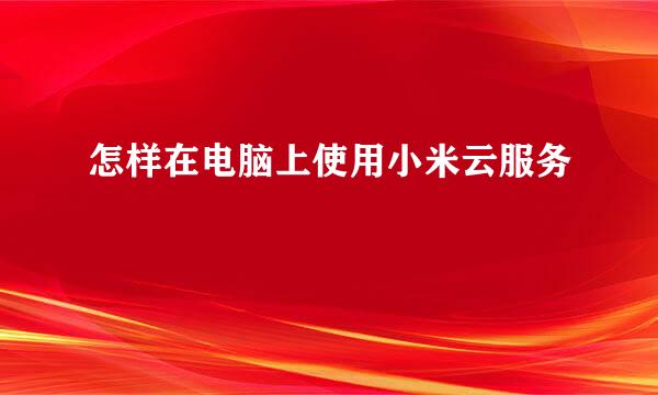 怎样在电脑上使用小米云服务