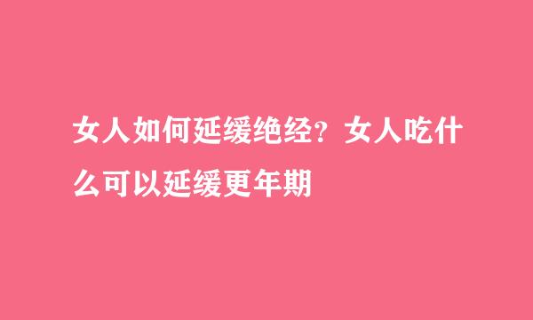 女人如何延缓绝经?女人吃什么可以延缓更年期