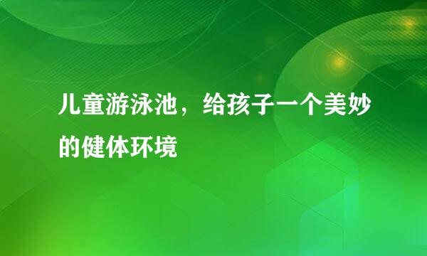 儿童游泳池，给孩子一个美妙的健体环境