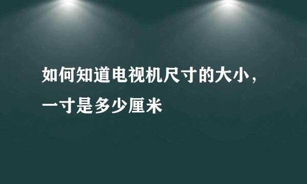如何知道电视机尺寸的大小,一寸是多少厘米