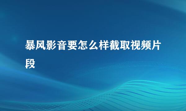 暴风影音要怎么样截取视频片段