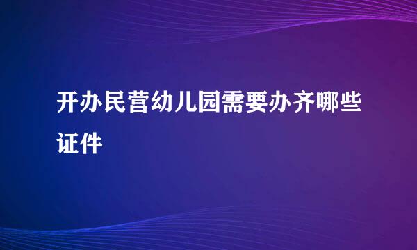 开办民营幼儿园需要办齐哪些证件