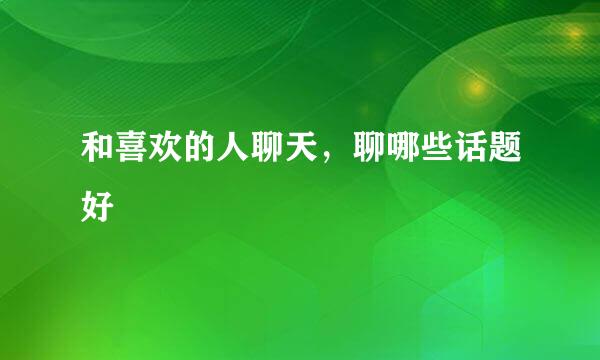 和喜欢的人聊天，聊哪些话题好